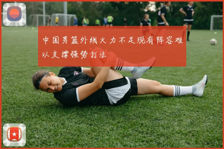 中国男篮外线火力不足现有阵容难以支撑强势打法