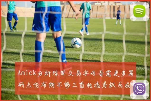 Amick分析绿军交易字母哥需更多筹码杰伦布朗不够三首轮选秀权或成关键
