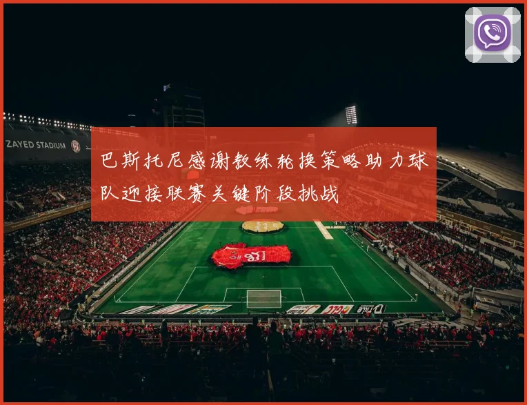 巴斯托尼感谢教练轮换策略助力球队迎接联赛关键阶段挑战