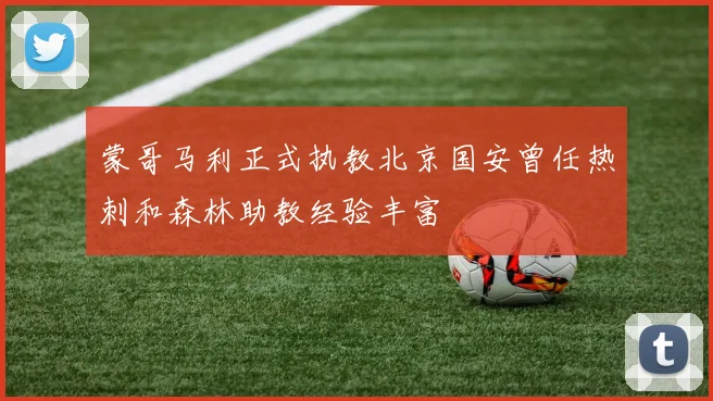 蒙哥马利正式执教北京国安曾任热刺和森林助教经验丰富