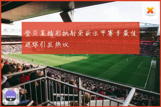 登贝莱精彩挑射荣获法甲赛季最佳进球引发热议
