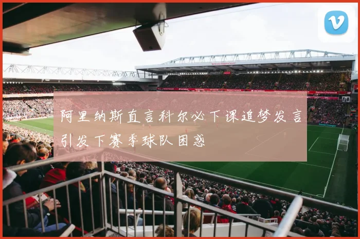 阿里纳斯直言科尔必下课追梦发言引发下赛季球队困惑