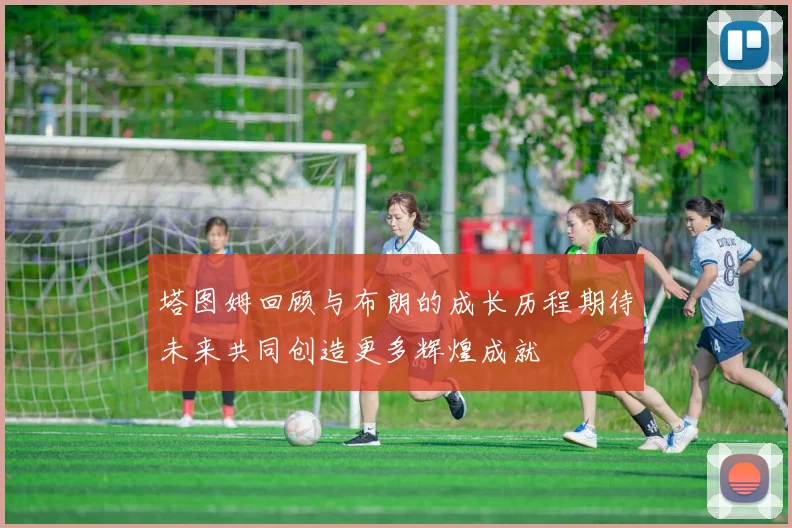 塔图姆回顾与布朗的成长历程期待未来共同创造更多辉煌成就