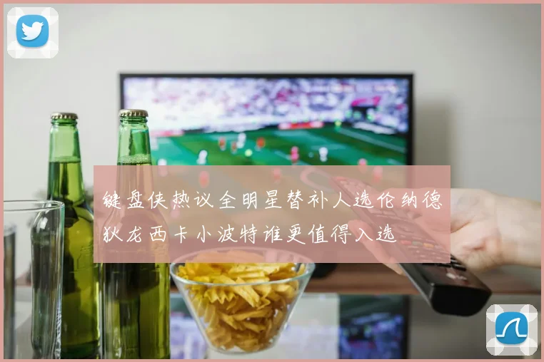 键盘侠热议全明星替补人选伦纳德狄龙西卡小波特谁更值得入选