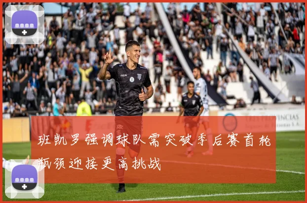 班凯罗强调球队需突破季后赛首轮瓶颈迎接更高挑战