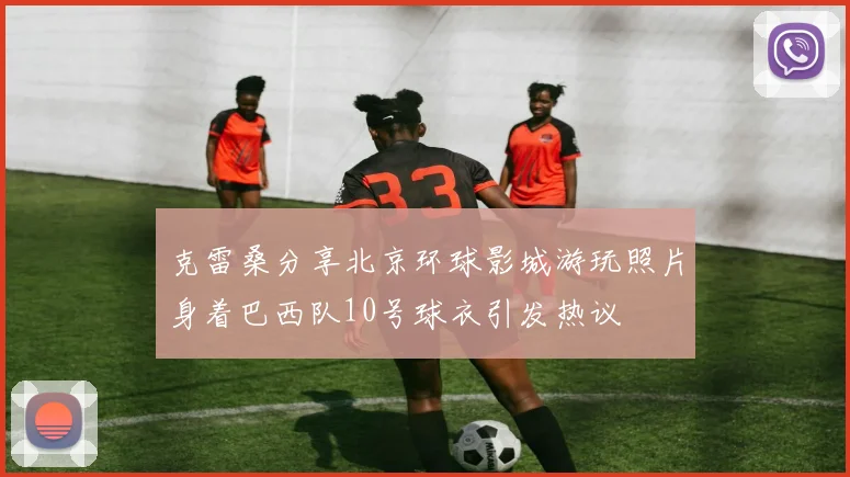 克雷桑分享北京环球影城游玩照片身着巴西队10号球衣引发热议