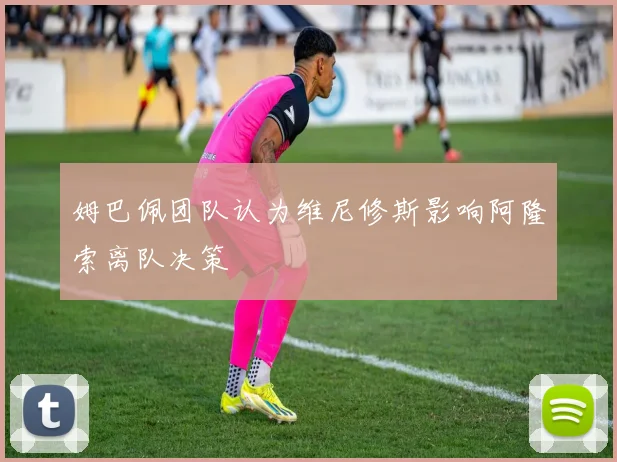 姆巴佩团队认为维尼修斯影响阿隆索离队决策