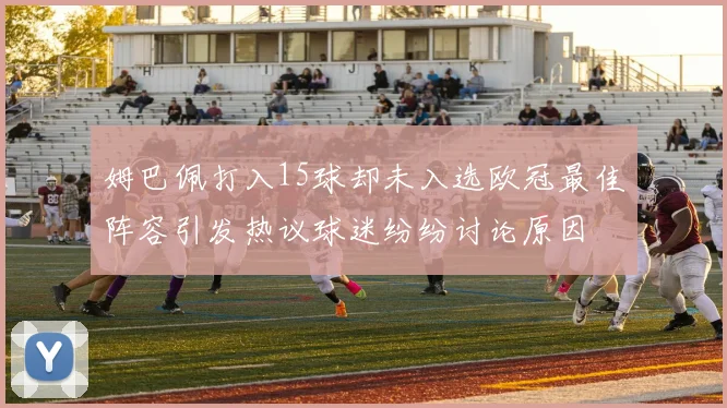 姆巴佩打入15球却未入选欧冠最佳阵容引发热议球迷纷纷讨论原因