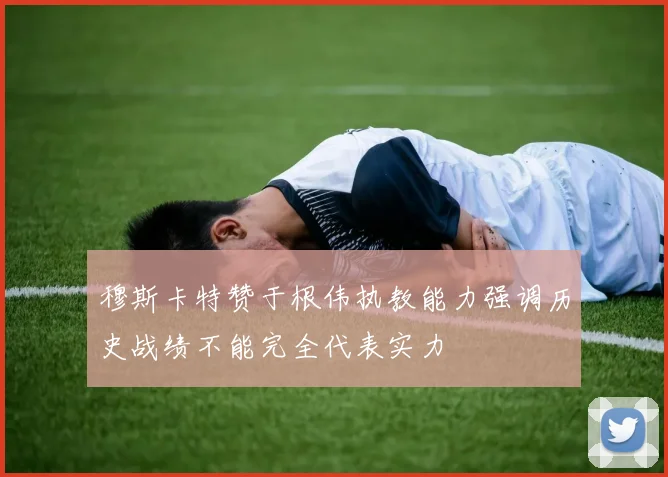 穆斯卡特赞于根伟执教能力强调历史战绩不能完全代表实力
